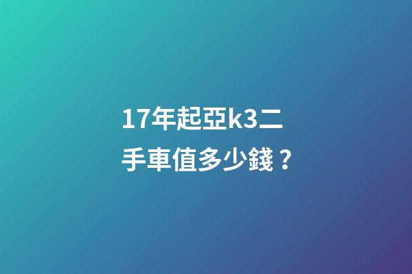 17年起亞k3二手車值多少錢？